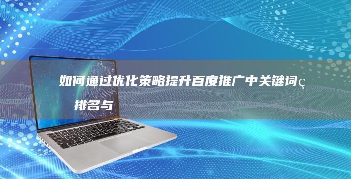 如何通过优化策略提升百度推广中关键词的排名与成效